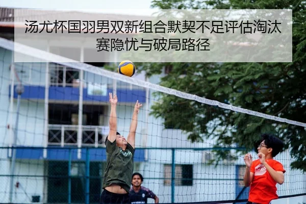 汤尤杯国羽男双新组合默契不足评估淘汰赛隐忧与破局路径