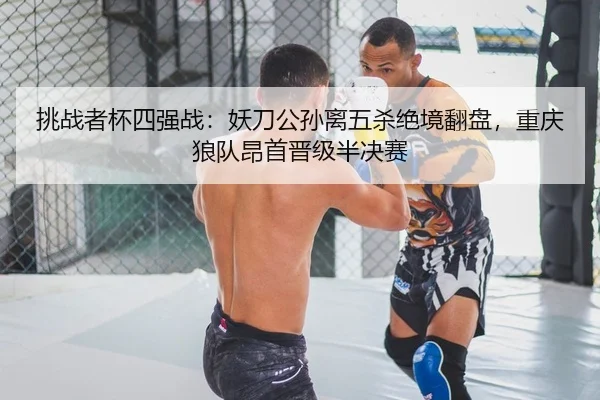 挑战者杯四强战：妖刀公孙离五杀绝境翻盘，重庆狼队昂首晋级半决赛